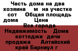 Часть дома(на два хозяина)70 м² на участке 6 сот. › Общая площадь дома ­ 70 › Цена ­ 2 150 000 - Все города Недвижимость » Дома, коттеджи, дачи продажа   . Алтайский край,Барнаул г.